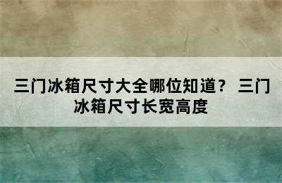 三门冰箱尺寸大全哪位知道？ 三门冰箱尺寸长宽高度